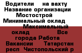 Водители BC на вахту. › Название организации ­ Мостострой 17 › Минимальный оклад ­ 87 000 › Максимальный оклад ­ 123 000 - Все города Работа » Вакансии   . Татарстан респ.,Чистопольский р-н
